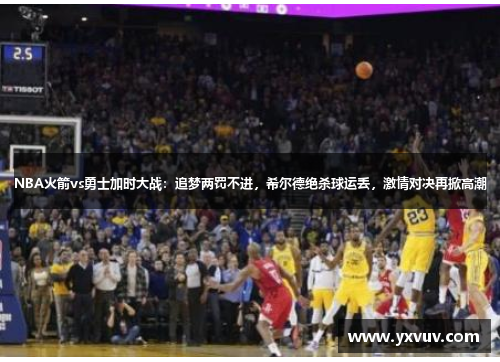 NBA火箭vs勇士加时大战：追梦两罚不进，希尔德绝杀球运丢，激情对决再掀高潮